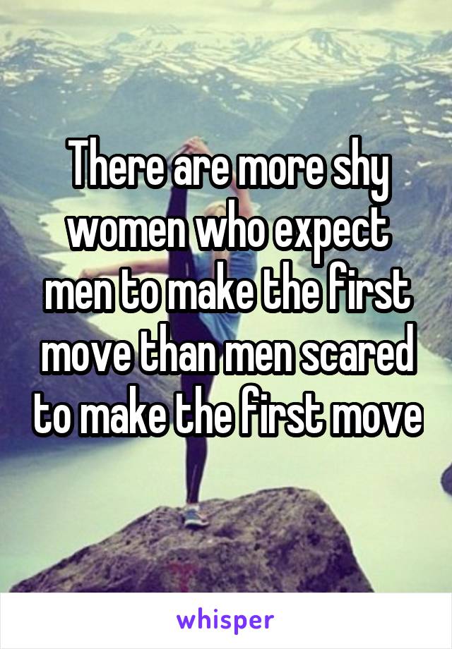 There are more shy women who expect men to make the first move than men scared to make the first move 