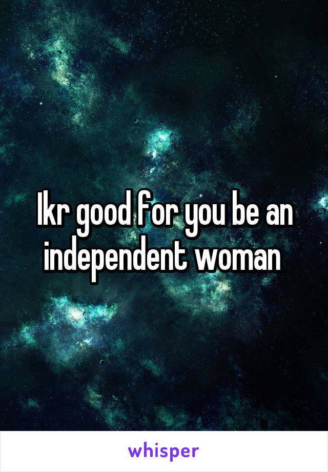 Ikr good for you be an independent woman 