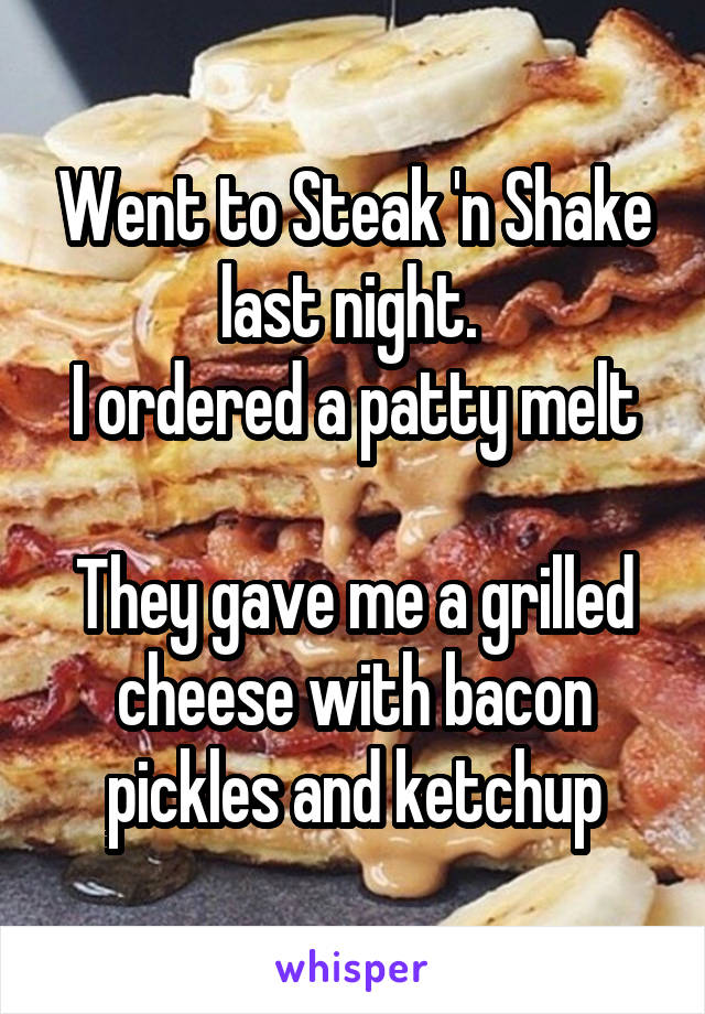 Went to Steak 'n Shake last night. 
I ordered a patty melt

They gave me a grilled cheese with bacon pickles and ketchup