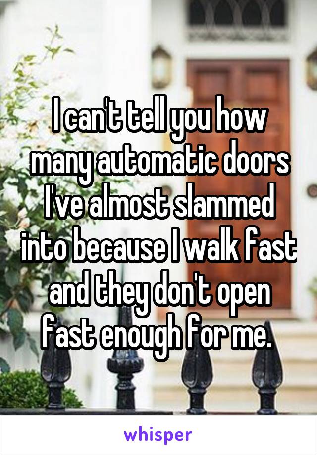 I can't tell you how many automatic doors I've almost slammed into because I walk fast and they don't open fast enough for me. 