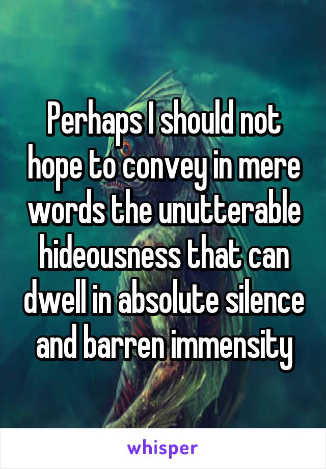 Perhaps I should not hope to convey in mere words the unutterable hideousness that can dwell in absolute silence and barren immensity