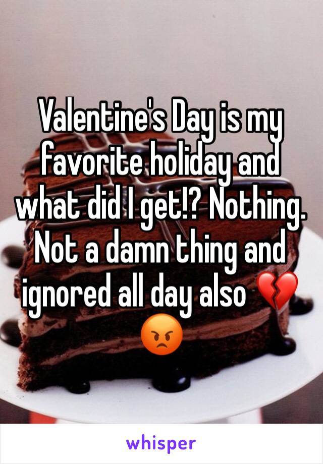 Valentine's Day is my favorite holiday and what did I get!? Nothing. Not a damn thing and ignored all day also 💔😡