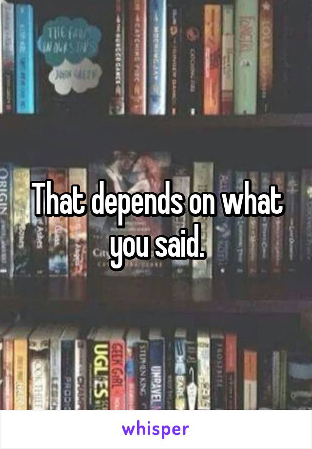 That depends on what you said.