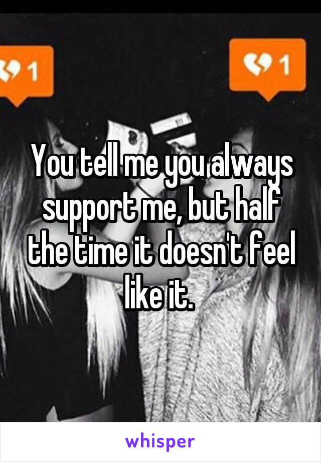 You tell me you always support me, but half the time it doesn't feel like it. 