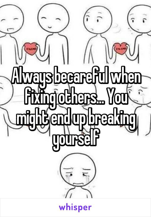 Always becareful when fixing others... You might end up breaking yourself