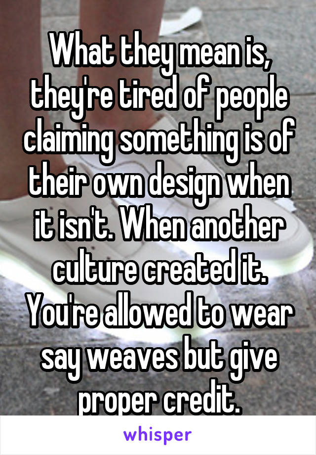 What they mean is, they're tired of people claiming something is of their own design when it isn't. When another culture created it. You're allowed to wear say weaves but give proper credit.