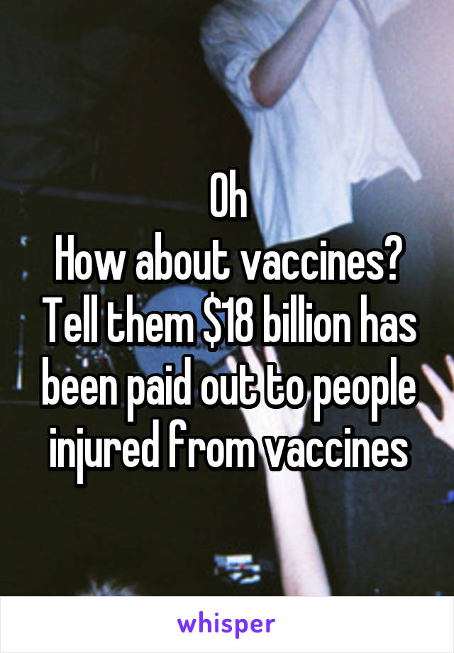 Oh
How about vaccines?
Tell them $18 billion has been paid out to people injured from vaccines