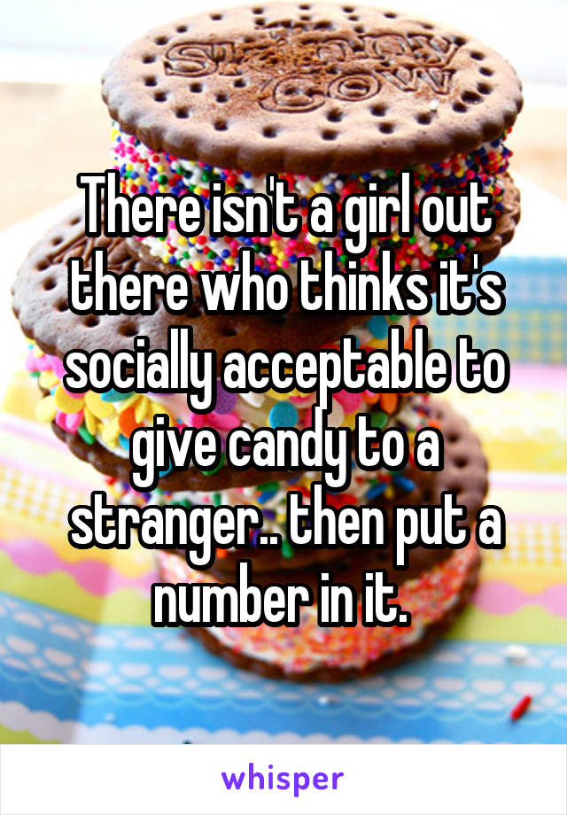 There isn't a girl out there who thinks it's socially acceptable to give candy to a stranger.. then put a number in it. 