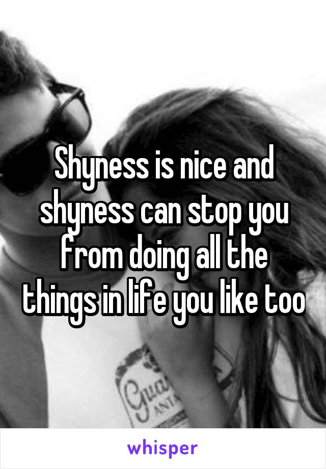 Shyness is nice and shyness can stop you from doing all the things in life you like too