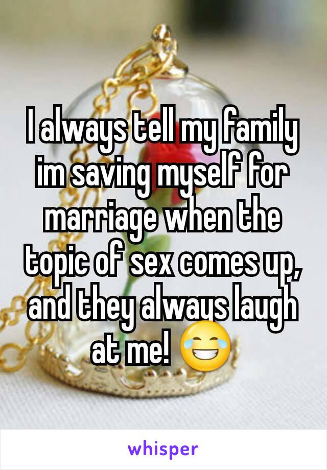 I always tell my family im saving myself for marriage when the topic of sex comes up, and they always laugh at me! 😂