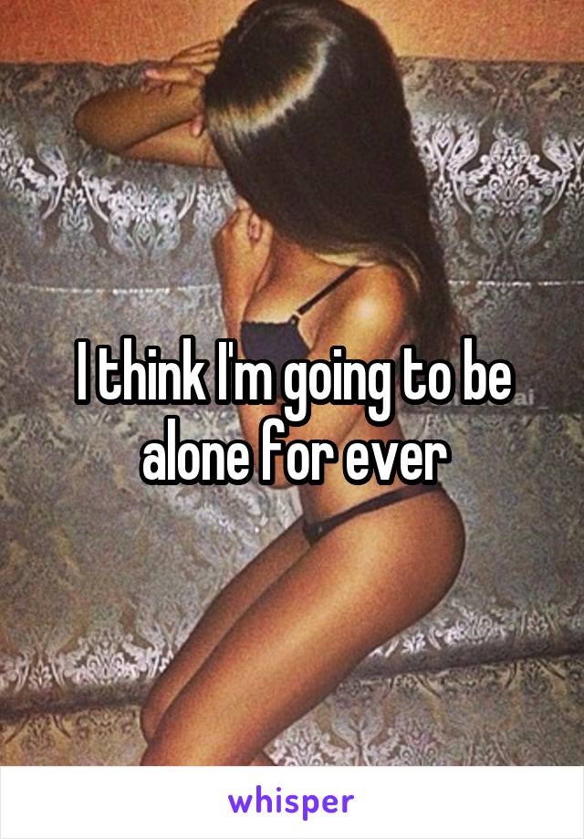 I think I'm going to be alone for ever