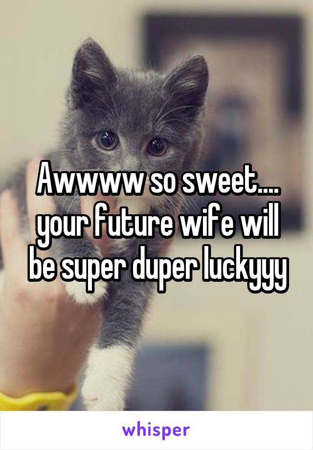 Awwww so sweet.... your future wife will be super duper luckyyy