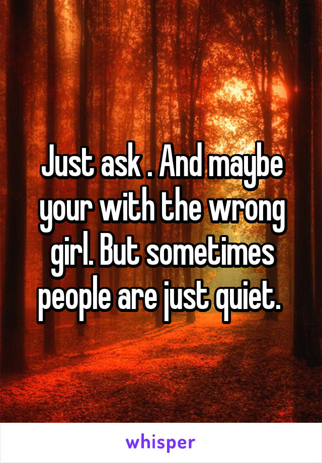 Just ask . And maybe your with the wrong girl. But sometimes people are just quiet. 