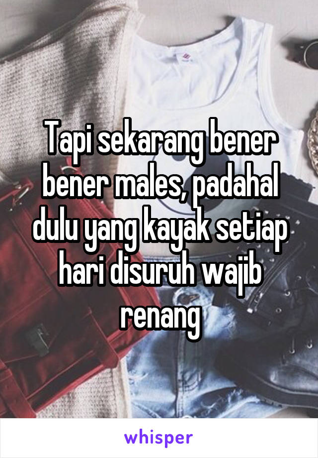 Tapi sekarang bener bener males, padahal dulu yang kayak setiap hari disuruh wajib renang