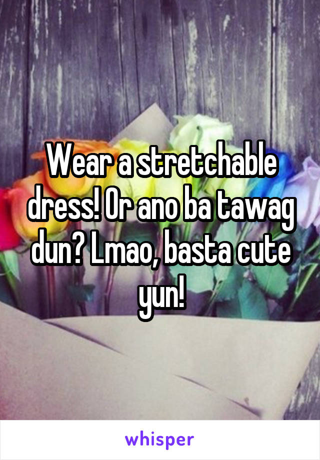 Wear a stretchable dress! Or ano ba tawag dun? Lmao, basta cute yun!