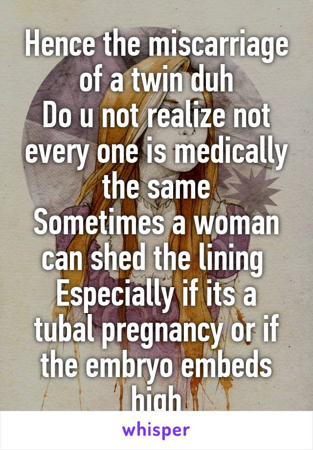 Hence the miscarriage of a twin duh
Do u not realize not every one is medically the same
Sometimes a woman can shed the lining 
Especially if its a tubal pregnancy or if the embryo embeds high