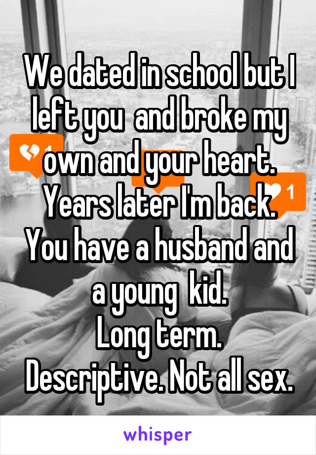 We dated in school but I left you  and broke my own and your heart. Years later I'm back. You have a husband and a young  kid.
Long term. Descriptive. Not all sex.