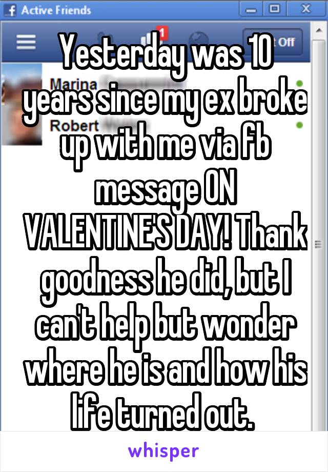 Yesterday was 10 years since my ex broke up with me via fb message ON VALENTINE'S DAY! Thank goodness he did, but I can't help but wonder where he is and how his life turned out. 