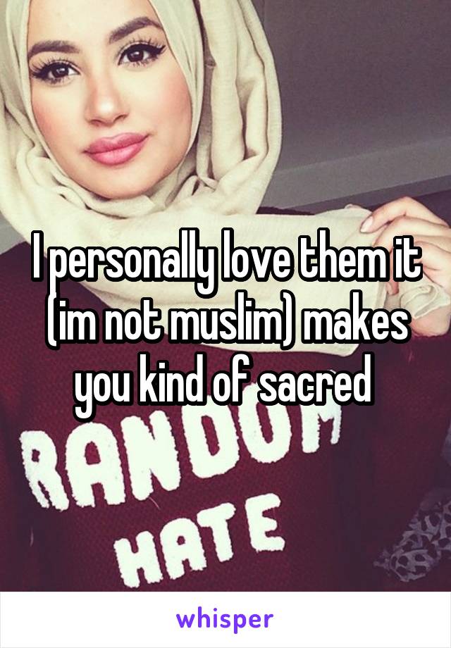 I personally love them it (im not muslim) makes you kind of sacred 