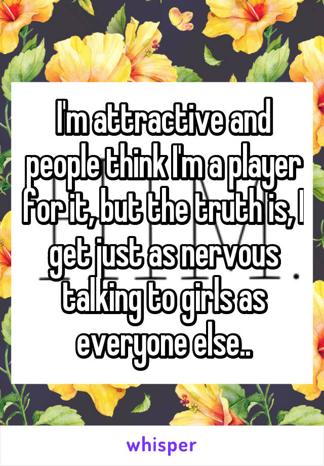 I'm attractive and people think I'm a player for it, but the truth is, I get just as nervous talking to girls as everyone else..