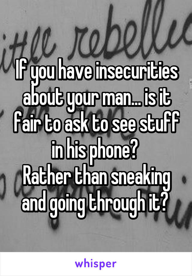 If you have insecurities about your man... is it fair to ask to see stuff in his phone? 
Rather than sneaking and going through it? 