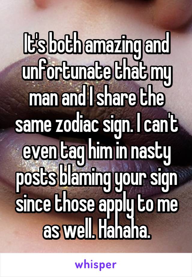 It's both amazing and unfortunate that my man and I share the same zodiac sign. I can't even tag him in nasty posts blaming your sign since those apply to me as well. Hahaha.