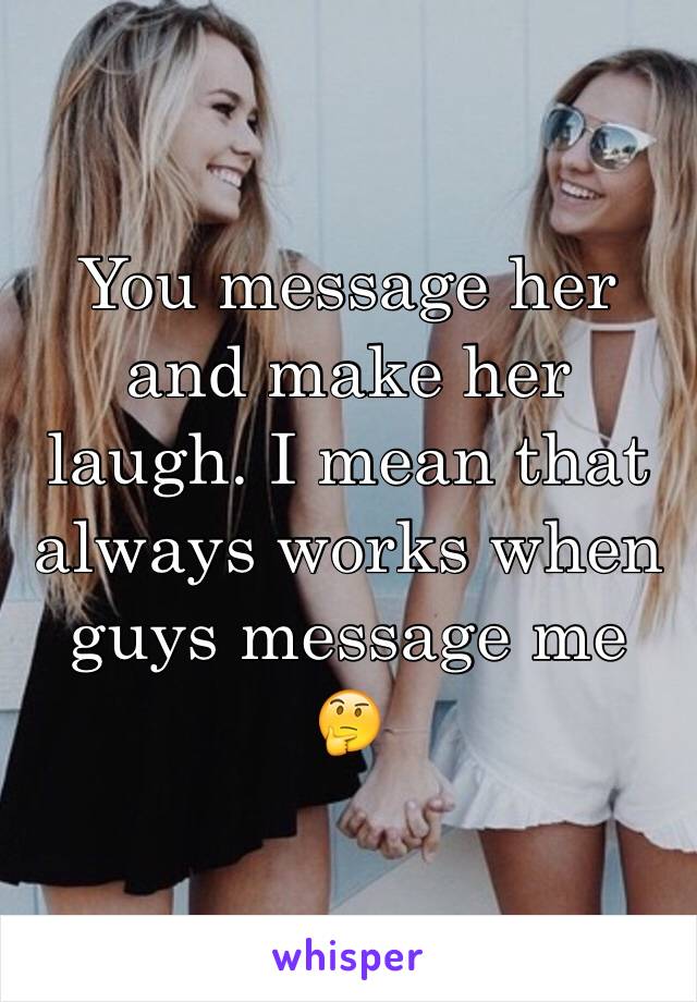 You message her and make her laugh. I mean that always works when guys message me 
🤔