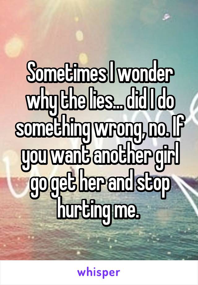 Sometimes I wonder why the lies... did I do something wrong, no. If you want another girl go get her and stop hurting me. 