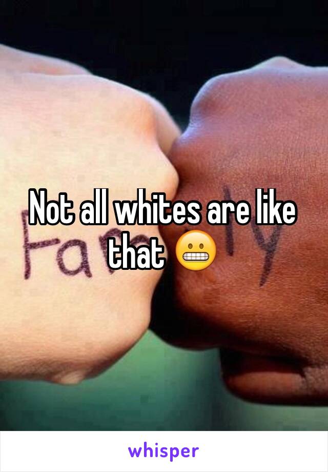 Not all whites are like that 😬