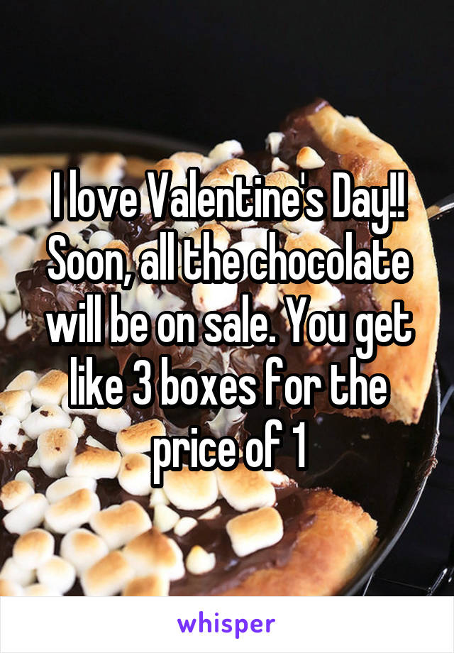 I love Valentine's Day!! Soon, all the chocolate will be on sale. You get like 3 boxes for the price of 1