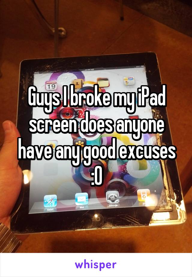 Guys I broke my iPad screen does anyone have any good excuses :0