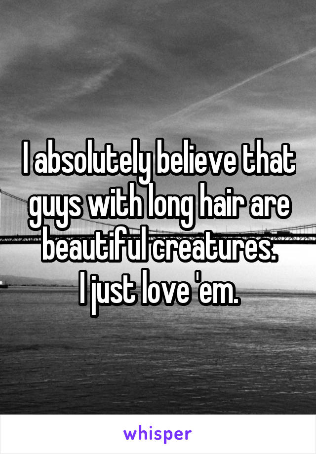 I absolutely believe that guys with long hair are beautiful creatures.
I just love 'em.