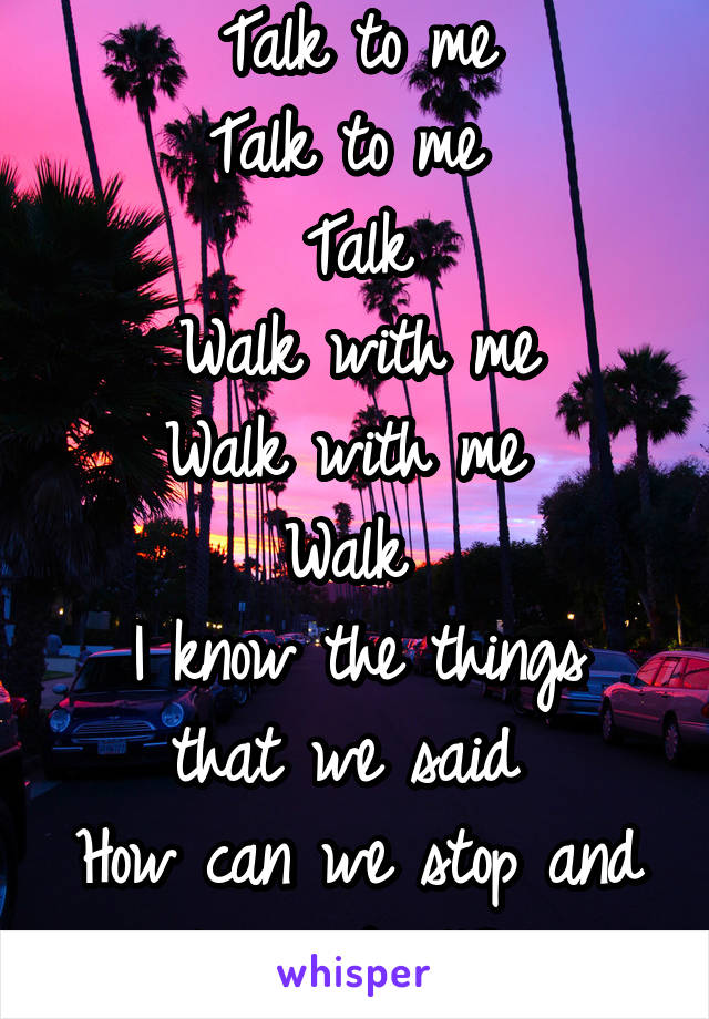 Talk to me
Talk to me 
Talk
Walk with me
Walk with me 
Walk 
I know the things that we said 
How can we stop and leave it all? 