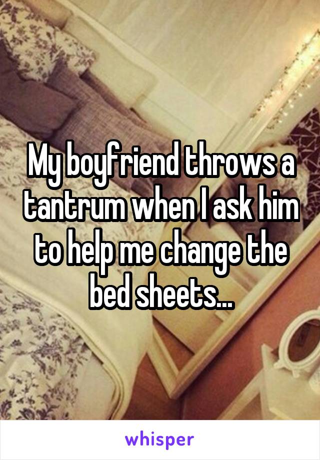 My boyfriend throws a tantrum when I ask him to help me change the bed sheets...