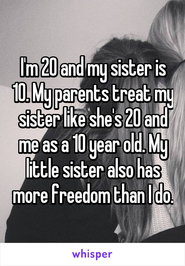 I'm 20 and my sister is 10. My parents treat my sister like she's 20 and me as a 10 year old. My little sister also has more freedom than I do.