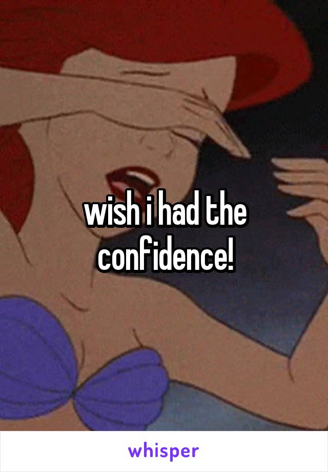 wish i had the confidence!