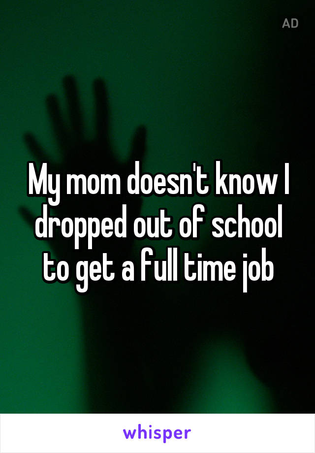 My mom doesn't know I dropped out of school to get a full time job