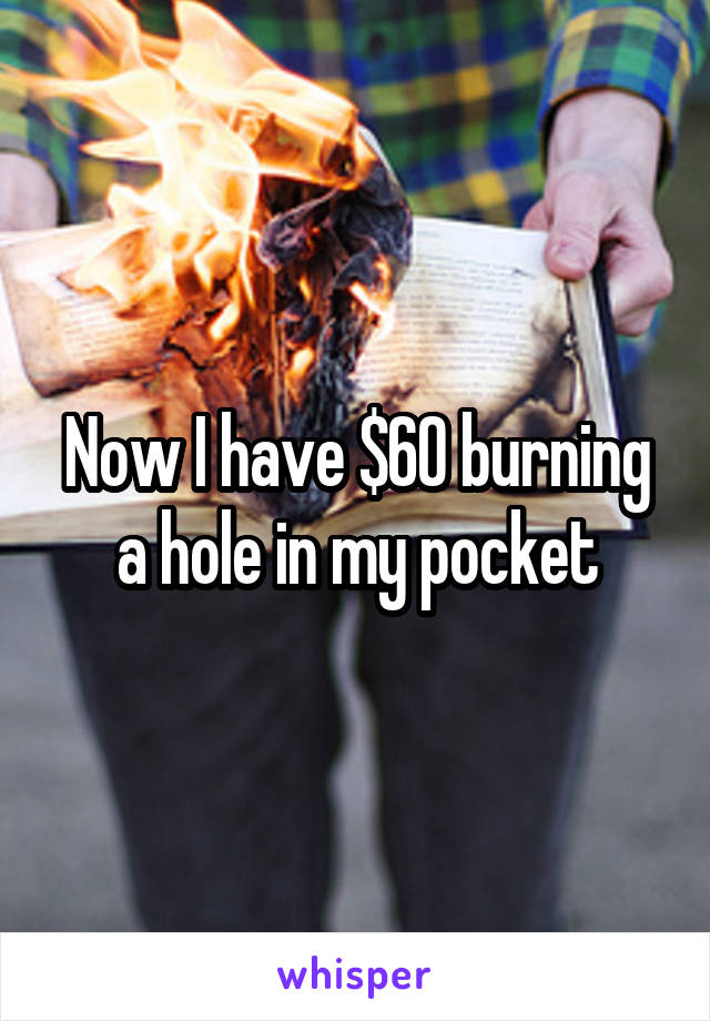 Now I have $60 burning a hole in my pocket