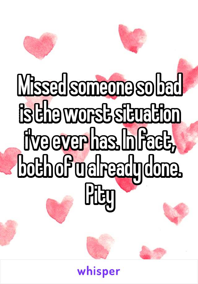 Missed someone so bad is the worst situation i've ever has. In fact, both of u already done. Pity