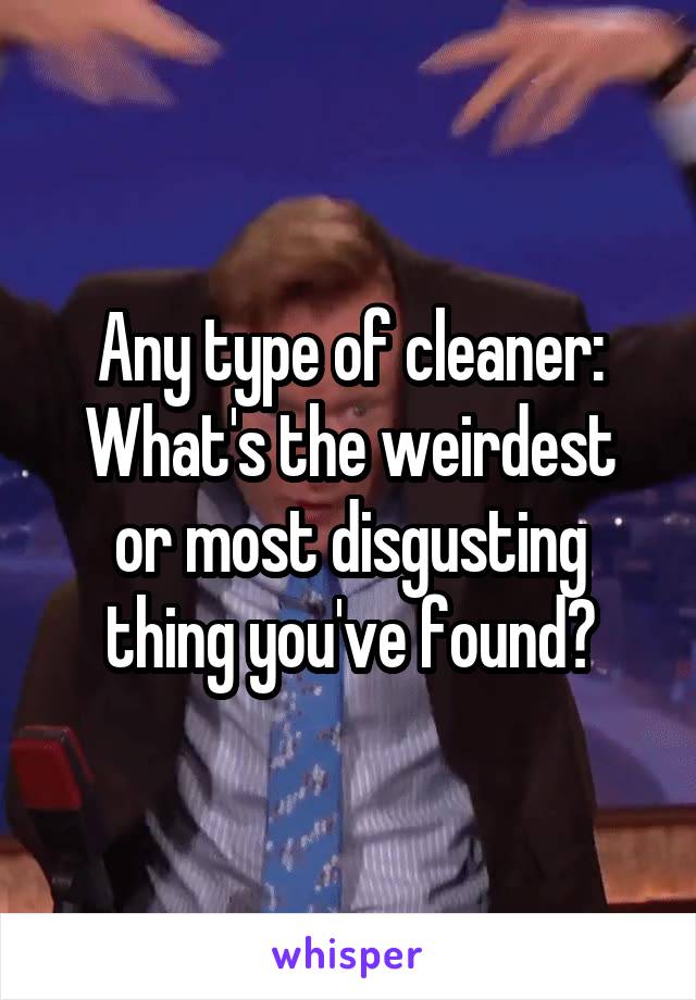 Any type of cleaner:
What's the weirdest or most disgusting thing you've found?