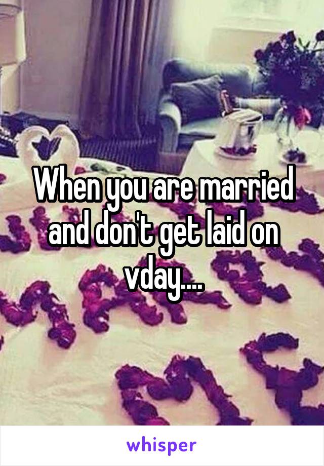 When you are married and don't get laid on vday....