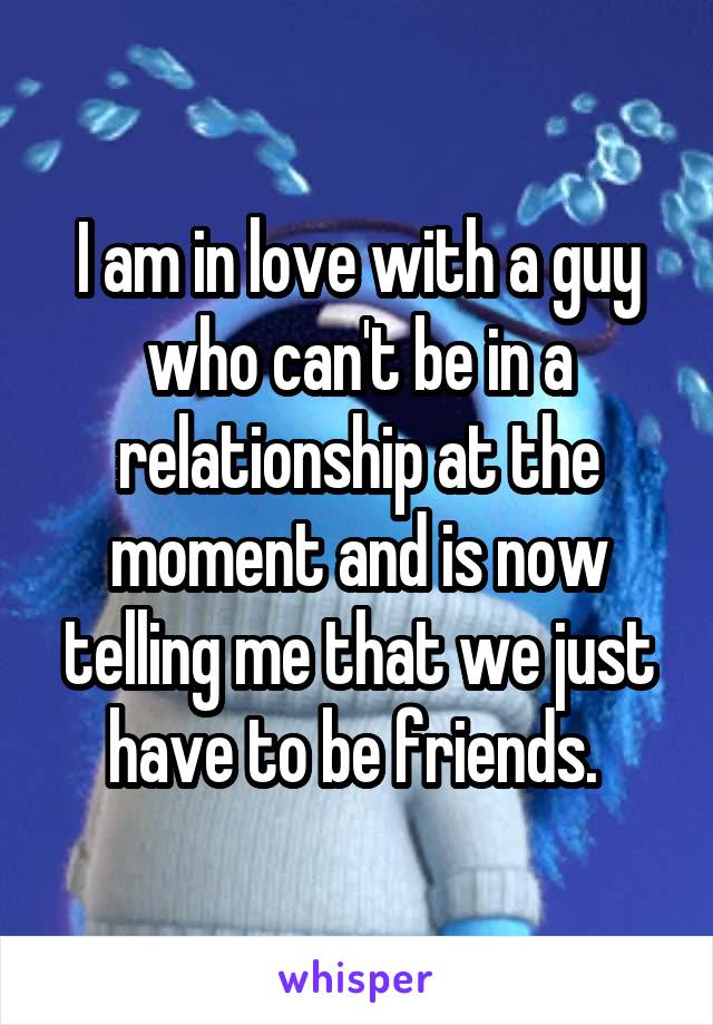 I am in love with a guy who can't be in a relationship at the moment and is now telling me that we just have to be friends. 