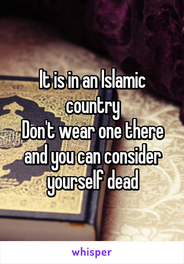 It is in an Islamic country
Don't wear one there and you can consider yourself dead