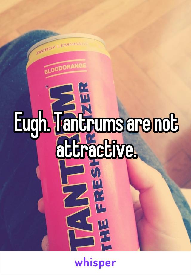 Eugh. Tantrums are not attractive.