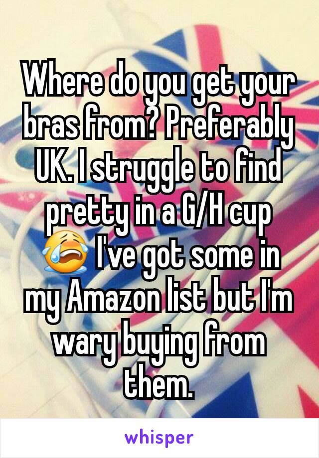 Where do you get your bras from? Preferably UK. I struggle to find pretty in a G/H cup 😭 I've got some in my Amazon list but I'm wary buying from them.