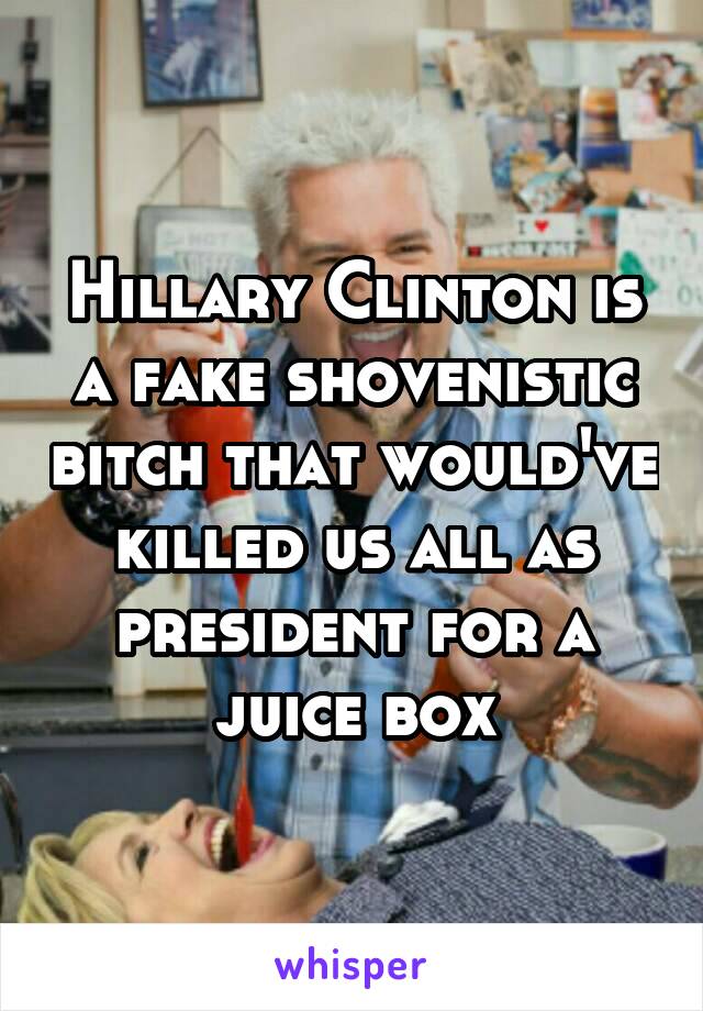 Hillary Clinton is a fake shovenistic bitch that would've killed us all as president for a juice box