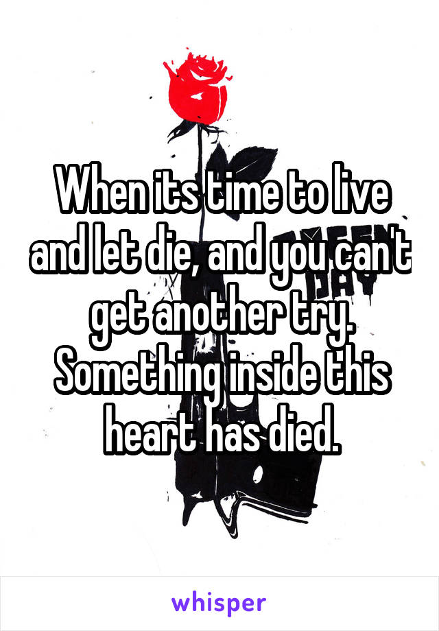 When its time to live and let die, and you can't get another try. Something inside this heart has died.