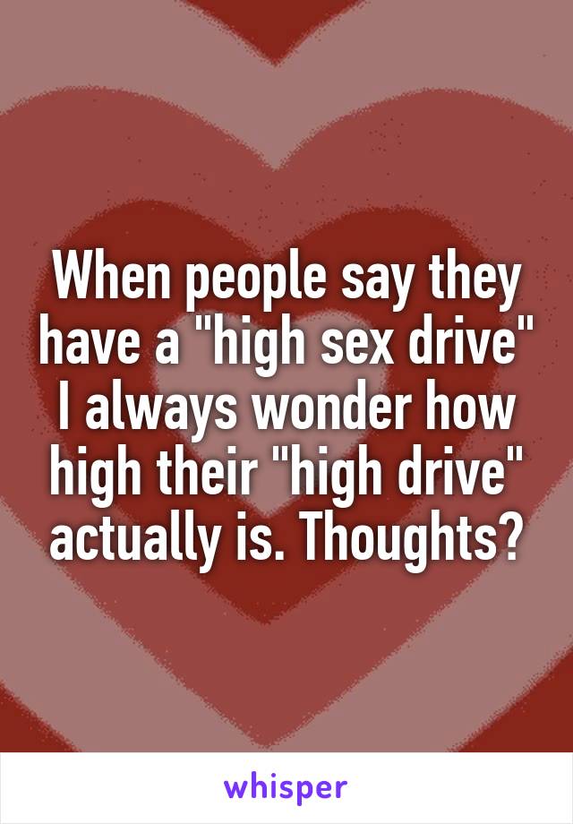 When people say they have a "high sex drive" I always wonder how high their "high drive" actually is. Thoughts?