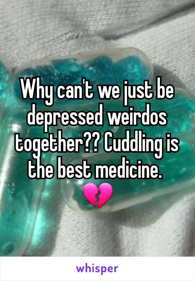 Why can't we just be depressed weirdos together?? Cuddling is the best medicine. 
💔