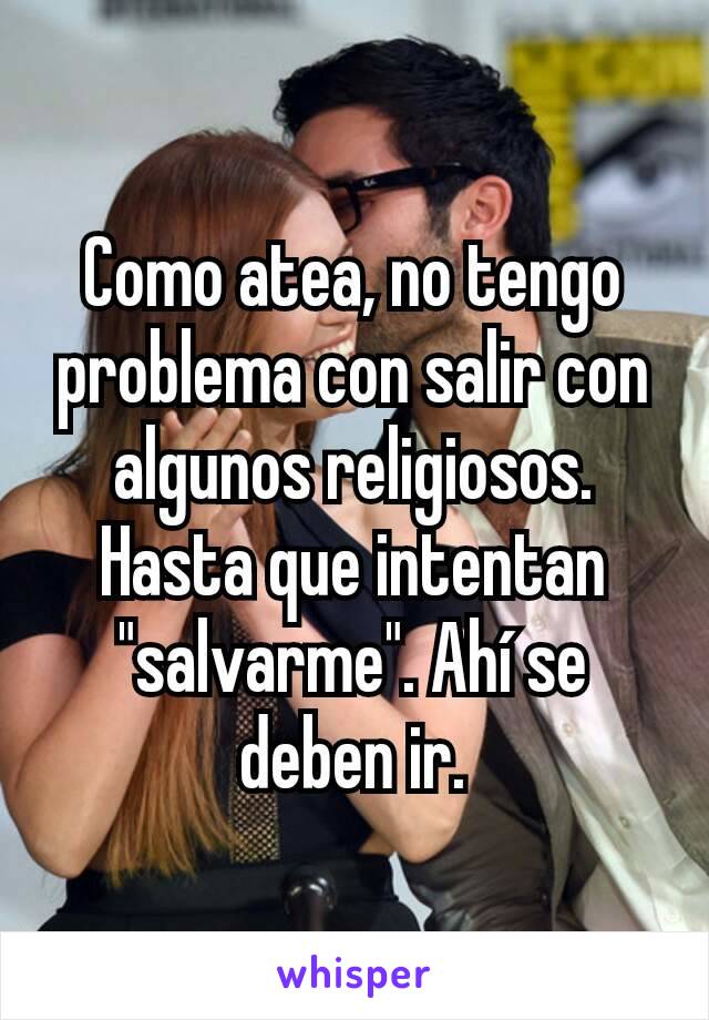 Como atea, no tengo problema con salir con algunos religiosos. Hasta que intentan "salvarme". Ahí se deben ir.